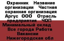 Охранник › Название организации ­ Частная охранная организация Аргус, ООО › Отрасль предприятия ­ ЧОП › Минимальный оклад ­ 1 - Все города Работа » Вакансии   . Нижегородская обл.,Нижний Новгород г.